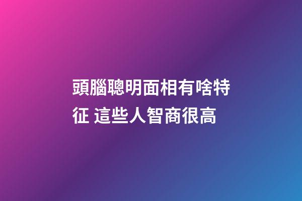頭腦聰明面相有啥特征 這些人智商很高